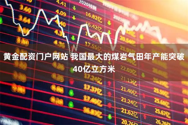 黄金配资门户网站 我国最大的煤岩气田年产能突破40亿立方米