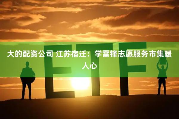 大的配资公司 江苏宿迁：学雷锋志愿服务市集暖人心
