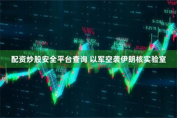 配资炒股安全平台查询 以军空袭伊朗核实验室