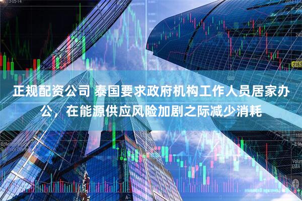 正规配资公司 泰国要求政府机构工作人员居家办公，在能源供应风险加剧之际减少消耗