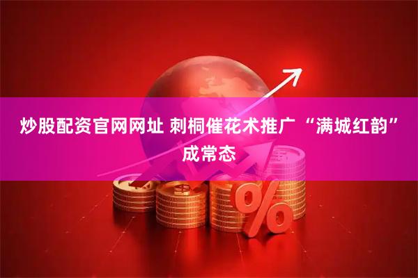 炒股配资官网网址 刺桐催花术推广 “满城红韵”成常态