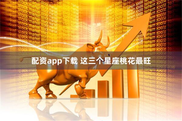 配资app下载 这三个星座桃花最旺