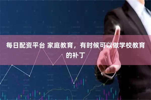 每日配资平台 家庭教育，有时候可以做学校教育的补丁