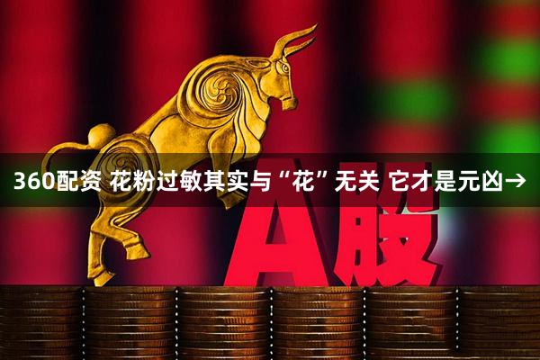 360配资 花粉过敏其实与“花”无关 它才是元凶→