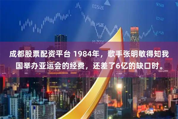 成都股票配资平台 1984年，歌手张明敏得知我国举办亚运会的经费，还差了6亿的缺口时。