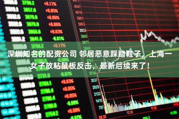 深圳知名的配资公司 邻居恶意踩踏鞋子，上海一女子放粘鼠板反击，最新后续来了！