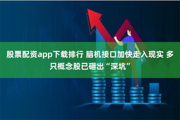 股票配资app下载排行 脑机接口加快走入现实 多只概念股已砸出“深坑”
