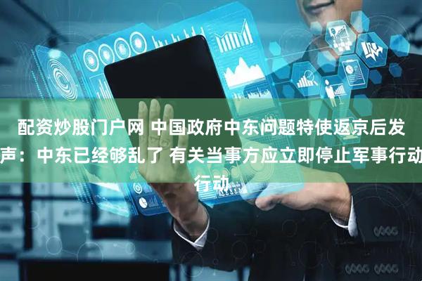 配资炒股门户网 中国政府中东问题特使返京后发声：中东已经够乱了 有关当事方应立即停止军事行动