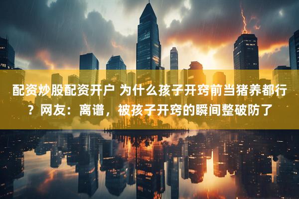 配资炒股配资开户 为什么孩子开窍前当猪养都行？网友：离谱，被孩子开窍的瞬间整破防了