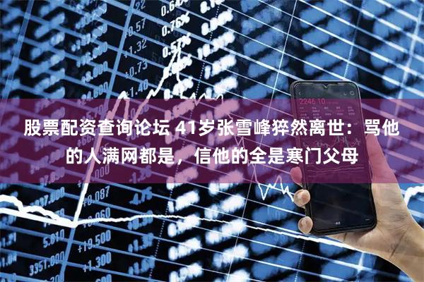 股票配资查询论坛 41岁张雪峰猝然离世：骂他的人满网都是，信他的全是寒门父母