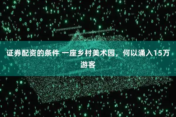 证券配资的条件 一座乡村美术园，何以涌入15万游客