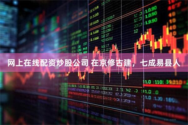 网上在线配资炒股公司 在京修古建，七成易县人