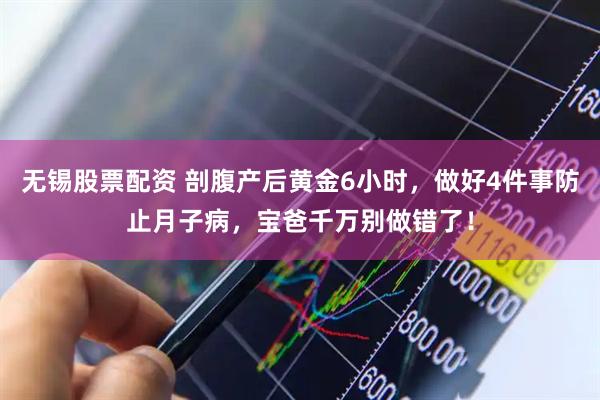无锡股票配资 剖腹产后黄金6小时，做好4件事防止月子病，宝爸千万别做错了！