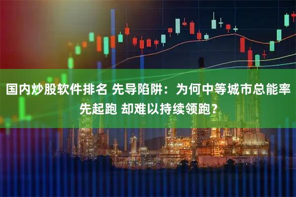 国内炒股软件排名 先导陷阱：为何中等城市总能率先起跑 却难以持续领跑？