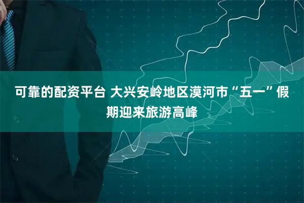 可靠的配资平台 大兴安岭地区漠河市“五一”假期迎来旅游高峰