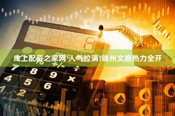 线上配资之家网 人气拉满!端州文旅热力全开