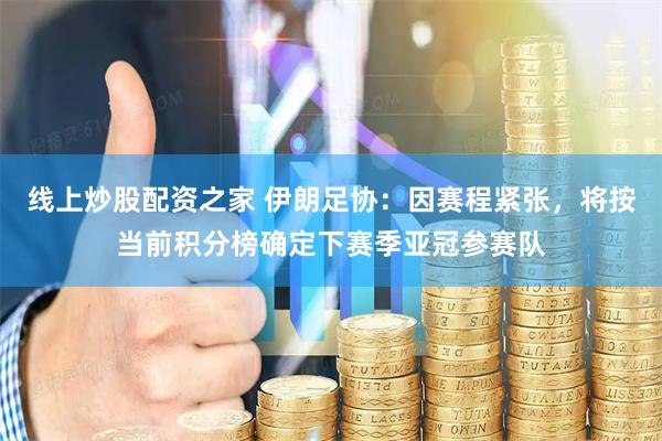 线上炒股配资之家 伊朗足协：因赛程紧张，将按当前积分榜确定下赛季亚冠参赛队