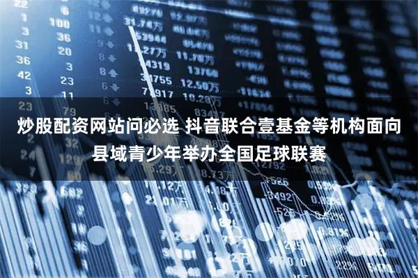 炒股配资网站问必选 抖音联合壹基金等机构面向县域青少年举办全国足球联赛