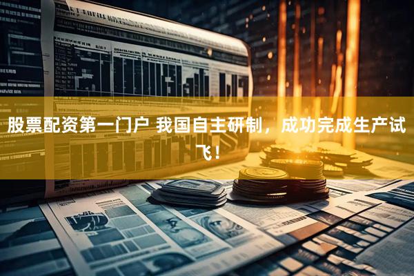 股票配资第一门户 我国自主研制，成功完成生产试飞！