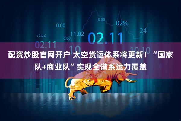 配资炒股官网开户 太空货运体系将更新！“国家队+商业队”实现全谱系运力覆盖