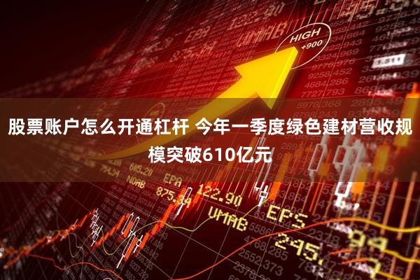 股票账户怎么开通杠杆 今年一季度绿色建材营收规模突破610亿元