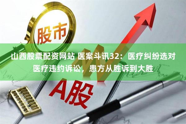 山西股票配资网站 医案斗讯32：医疗纠纷选对医疗违约诉讼，患方从胜诉到大胜