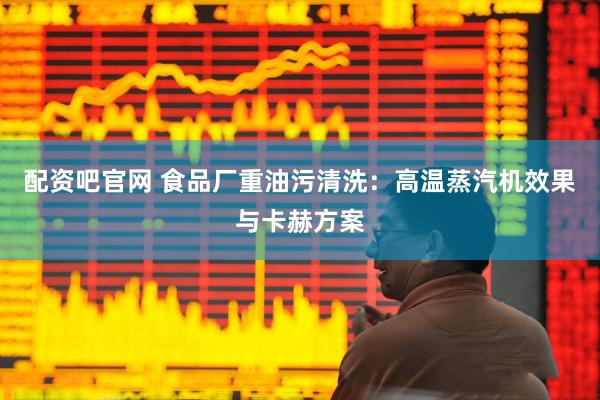配资吧官网 食品厂重油污清洗：高温蒸汽机效果与卡赫方案