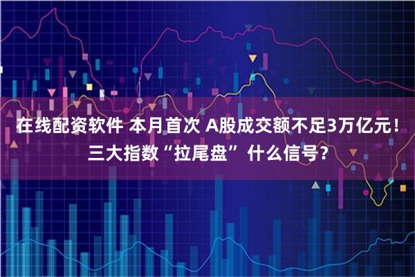 在线配资软件 本月首次 A股成交额不足3万亿元！三大指数“拉尾盘” 什么信号？