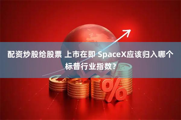 配资炒股给股票 上市在即 SpaceX应该归入哪个标普行业指数？