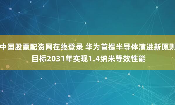 中国股票配资网在线登录 华为首提半导体演进新原则 目标2031年实现1.4纳米等效性能