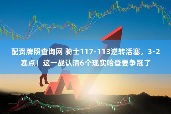 配资牌照查询网 骑士117-113逆转活塞，3-2赛点！这一战认清6个现实哈登要争冠了