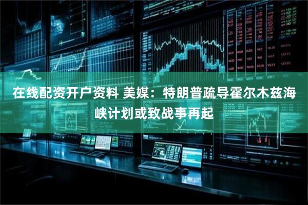 在线配资开户资料 美媒：特朗普疏导霍尔木兹海峡计划或致战事再起