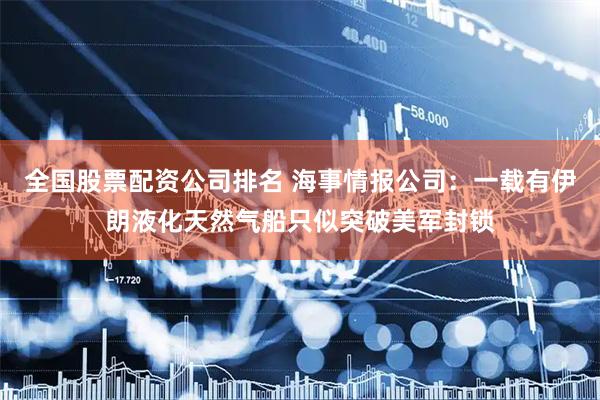 全国股票配资公司排名 海事情报公司：一载有伊朗液化天然气船只似突破美军封锁