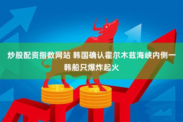 炒股配资指数网站 韩国确认霍尔木兹海峡内侧一韩船只爆炸起火