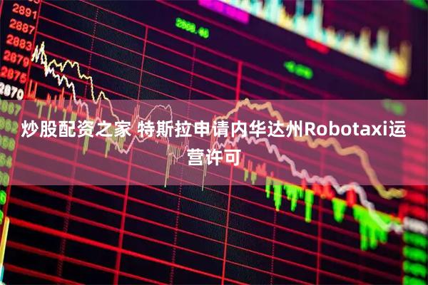 炒股配资之家 特斯拉申请内华达州Robotaxi运营许可