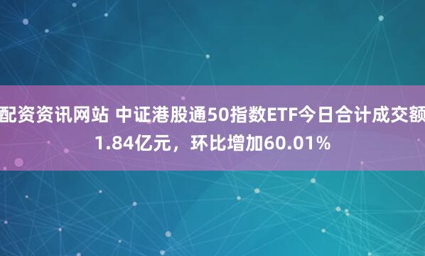 配资资讯网站 中证港股通50指数ETF今日合计成交额1.84亿元，环比增加60.01%