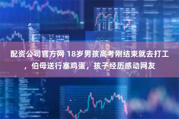 配资公司官方网 18岁男孩高考刚结束就去打工，伯母送行塞鸡蛋，孩子经历感动网友