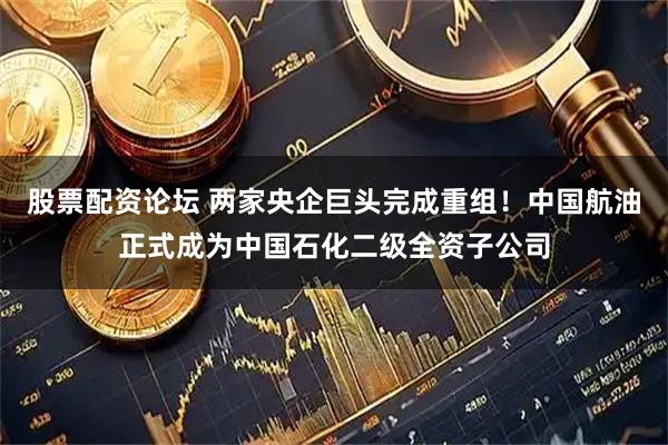 股票配资论坛 两家央企巨头完成重组！中国航油正式成为中国石化二级全资子公司