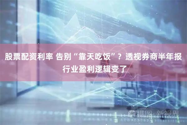 股票配资利率 告别“靠天吃饭”？透视券商半年报 行业盈利逻辑变了