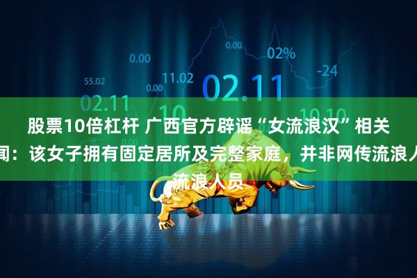 股票10倍杠杆 广西官方辟谣“女流浪汉”相关传闻：该女子拥有固定居所及完整家庭，并非网传流浪人员